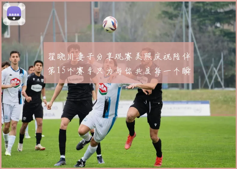 翟晓川妻子分享观赛美照庆祝陪伴第15个赛季只为与你共度每一个瞬间