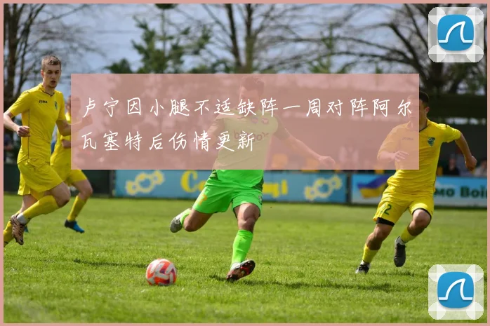 卢宁因小腿不适缺阵一周对阵阿尔瓦塞特后伤情更新