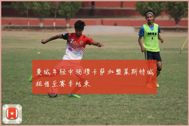 曼城年轻中场穆卡萨加盟莱斯特城租借至赛季结束