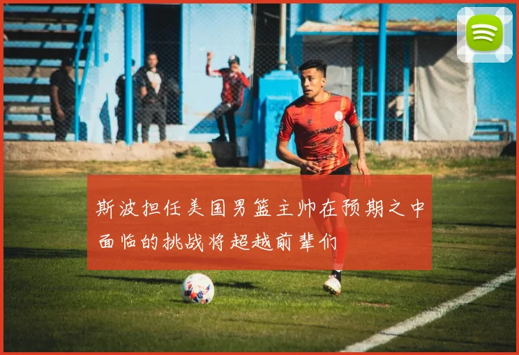 斯波担任美国男篮主帅在预期之中面临的挑战将超越前辈们