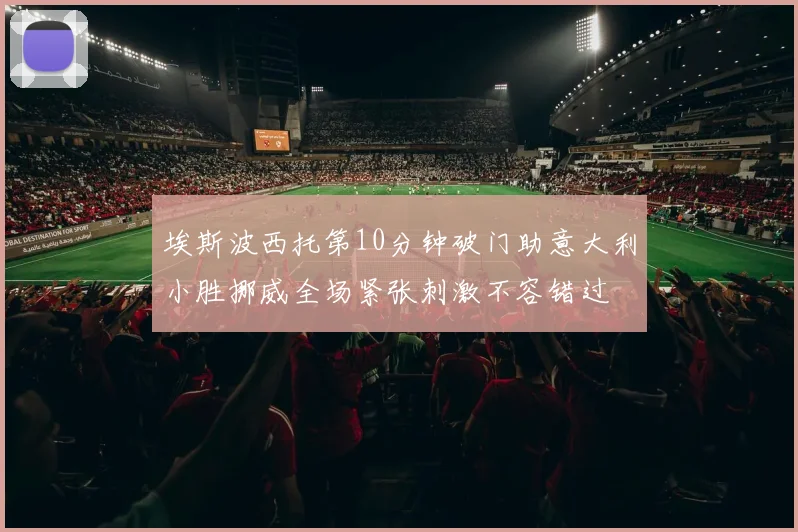 埃斯波西托第10分钟破门助意大利小胜挪威全场紧张刺激不容错过