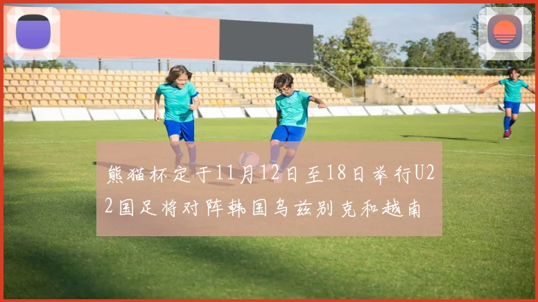 熊猫杯定于11月12日至18日举行U22国足将对阵韩国乌兹别克和越南