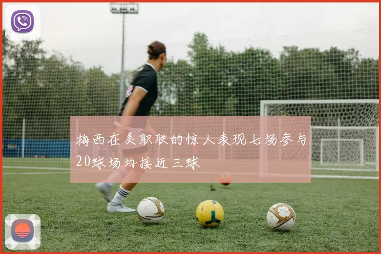 梅西在美职联的惊人表现七场参与20球场均接近三球
