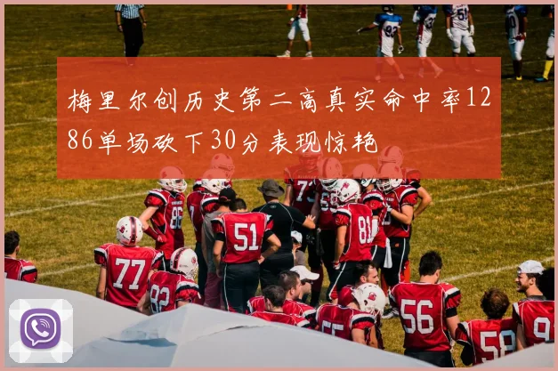 梅里尔创历史第二高真实命中率1286单场砍下30分表现惊艳