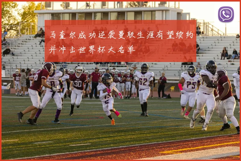 马奎尔成功逆袭曼联生涯有望续约并冲击世界杯大名单