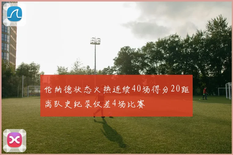 伦纳德状态火热连续40场得分20距离队史纪录仅差4场比赛