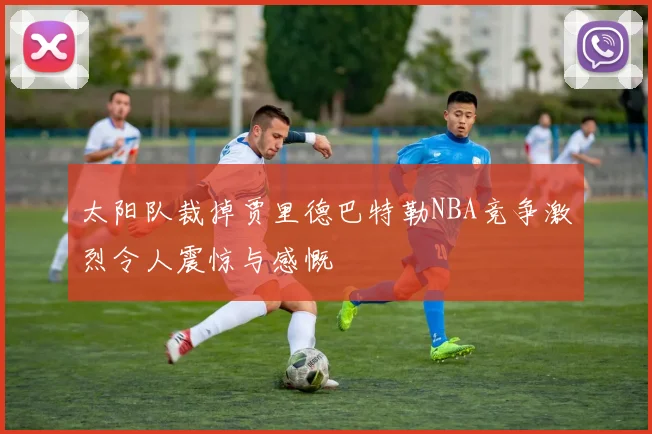 太阳队裁掉贾里德巴特勒NBA竞争激烈令人震惊与感慨