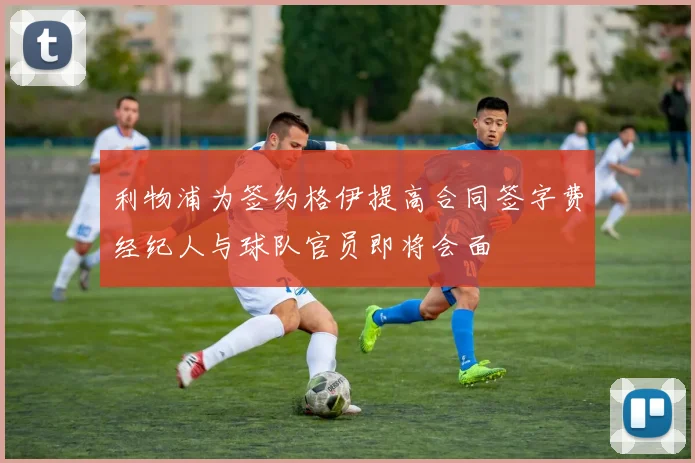 利物浦为签约格伊提高合同签字费经纪人与球队官员即将会面