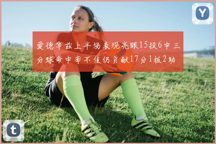 爱德华兹上半场表现亮眼15投6中三分球命中率不佳仍贡献17分1板2助