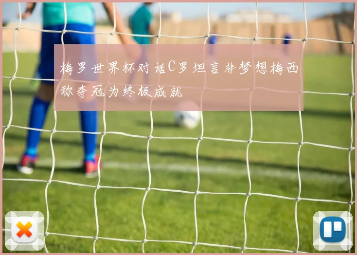 梅罗世界杯对话C罗坦言非梦想梅西称夺冠为终极成就