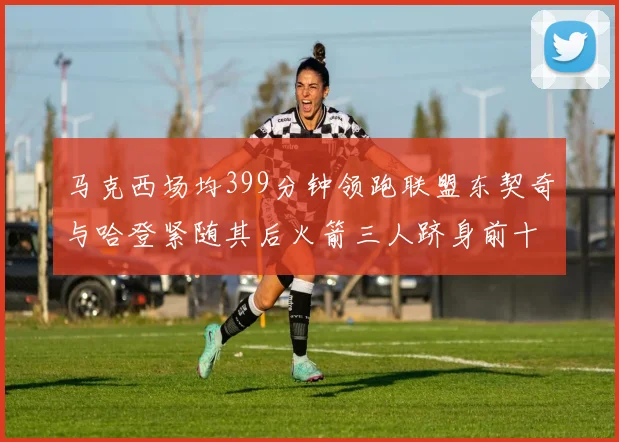 马克西场均399分钟领跑联盟东契奇与哈登紧随其后火箭三人跻身前十
