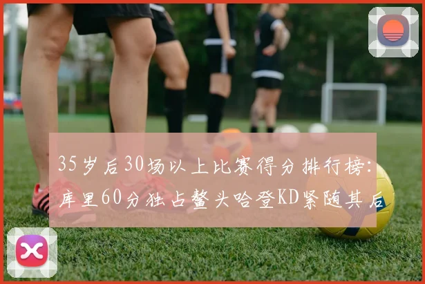 35岁后30场以上比赛得分排行榜：库里60分独占鳌头哈登KD紧随其后