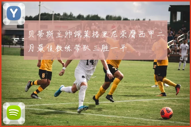 贝蒂斯主帅佩莱格里尼荣膺西甲二月最佳教练带队三胜一平