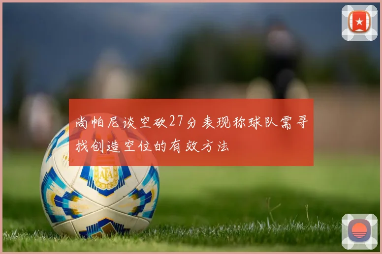 尚帕尼谈空砍27分表现称球队需寻找创造空位的有效方法