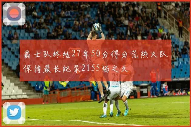 爵士队终结27年50分得分荒热火队保持最长纪录2155场之久