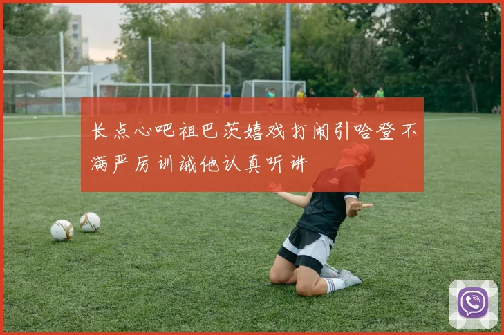 长点心吧祖巴茨嬉戏打闹引哈登不满严厉训诫他认真听讲