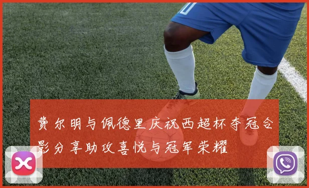 费尔明与佩德里庆祝西超杯夺冠合影分享助攻喜悦与冠军荣耀