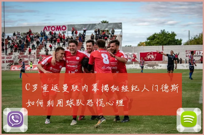 C罗重返曼联内幕揭秘经纪人门德斯如何利用球队恐慌心理