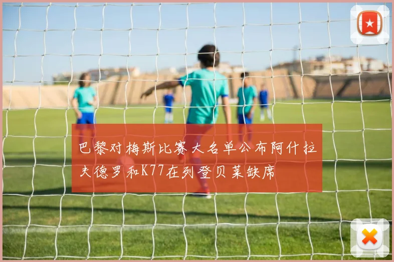 巴黎对梅斯比赛大名单公布阿什拉夫德罗和K77在列登贝莱缺席