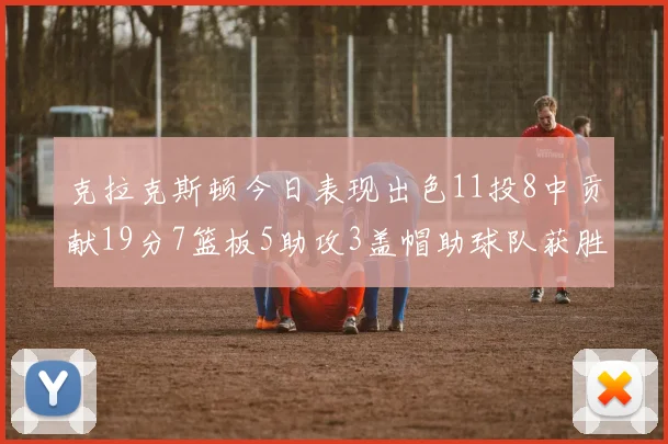 克拉克斯顿今日表现出色11投8中贡献19分7篮板5助攻3盖帽助球队获胜