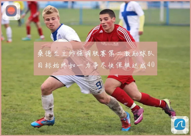 桑德兰主帅强调联赛第二激励球队目标始终如一力争尽快保级达成40分