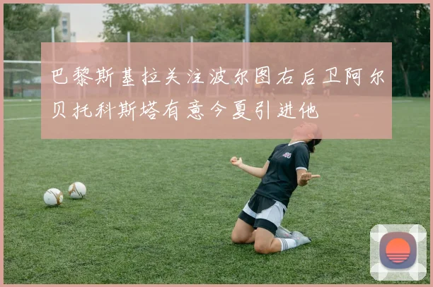 巴黎斯基拉关注波尔图右后卫阿尔贝托科斯塔有意今夏引进他