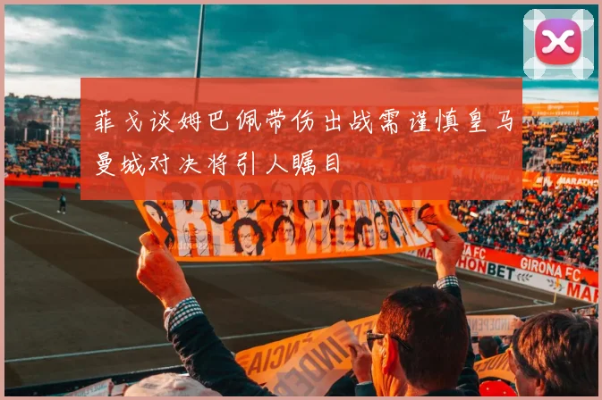 菲戈谈姆巴佩带伤出战需谨慎皇马曼城对决将引人瞩目