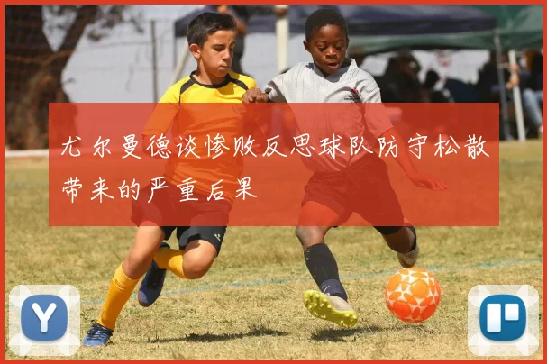 尤尔曼德谈惨败反思球队防守松散带来的严重后果
