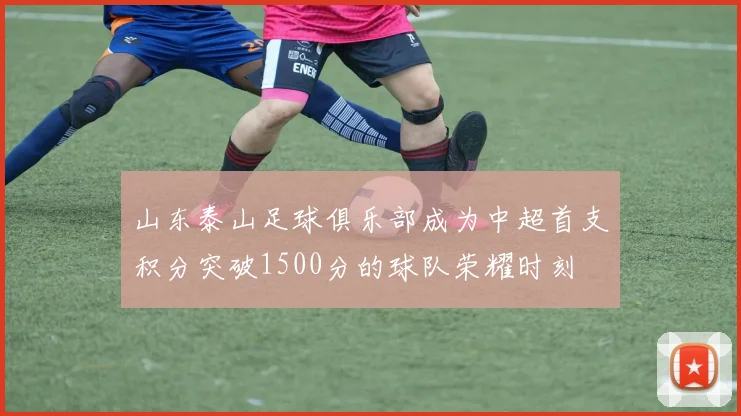 山东泰山足球俱乐部成为中超首支积分突破1500分的球队荣耀时刻