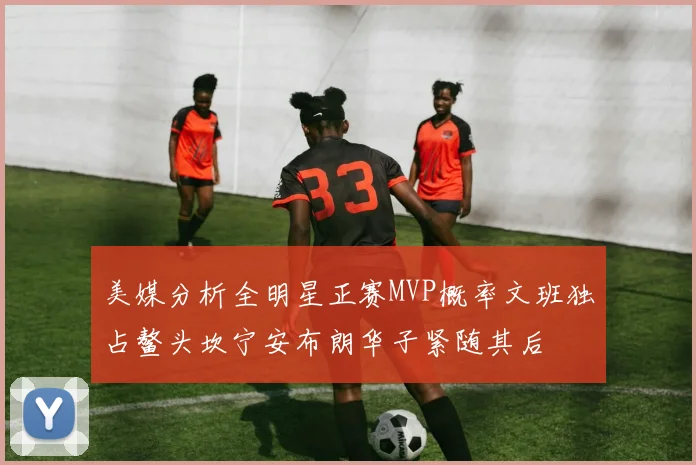 美媒分析全明星正赛MVP概率文班独占鳌头坎宁安布朗华子紧随其后