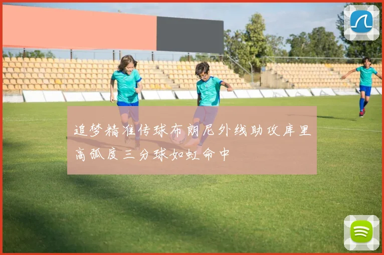 追梦精准传球布朗尼外线助攻库里高弧度三分球如虹命中