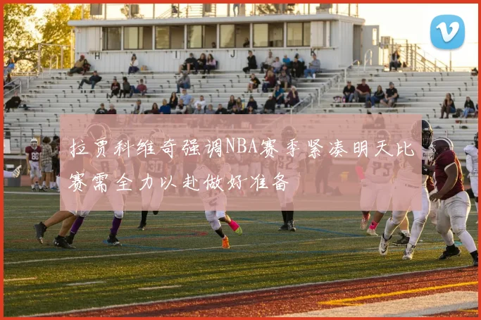 拉贾科维奇强调NBA赛季紧凑明天比赛需全力以赴做好准备