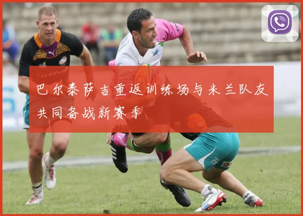 巴尔泰萨吉重返训练场与米兰队友共同备战新赛季