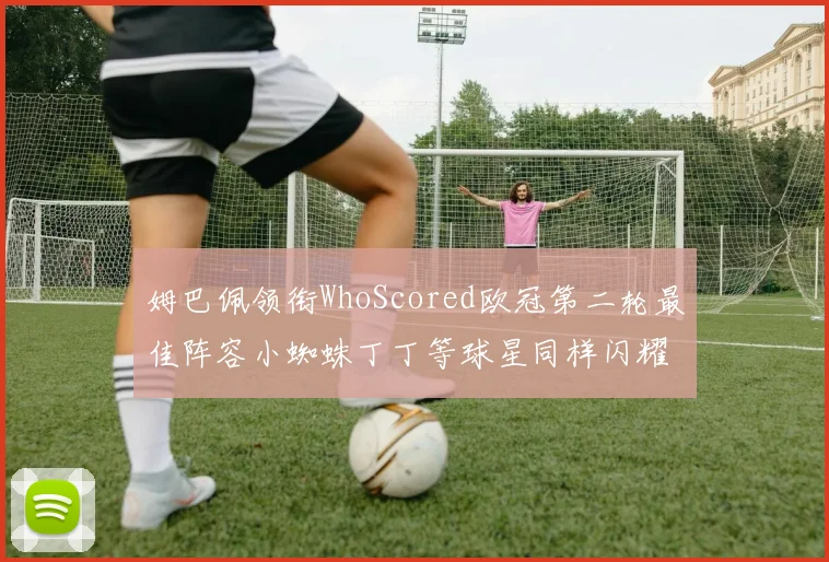 姆巴佩领衔WhoScored欧冠第二轮最佳阵容小蜘蛛丁丁等球星同样闪耀