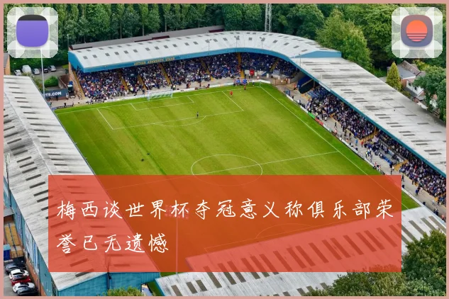 梅西谈世界杯夺冠意义称俱乐部荣誉已无遗憾