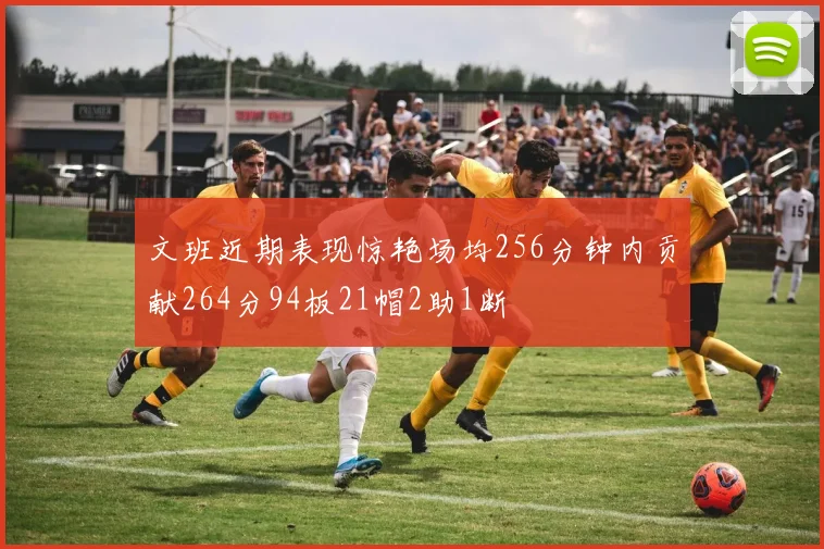 文班近期表现惊艳场均256分钟内贡献264分94板21帽2助1断