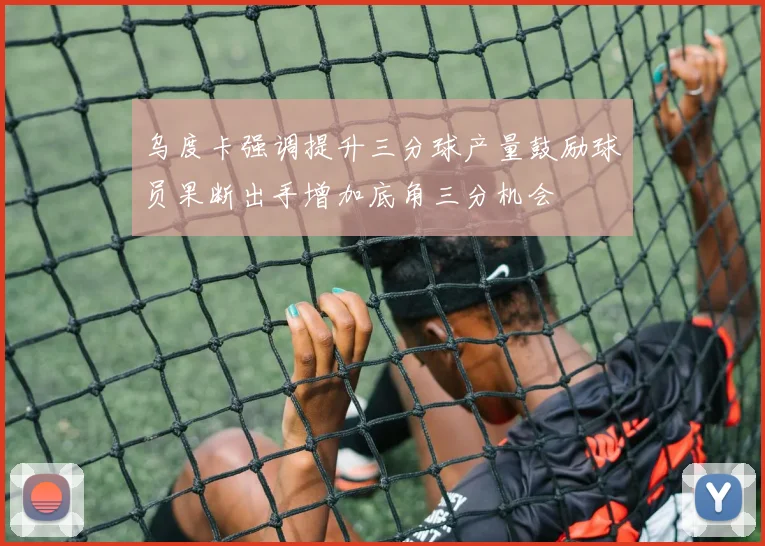 乌度卡强调提升三分球产量鼓励球员果断出手增加底角三分机会