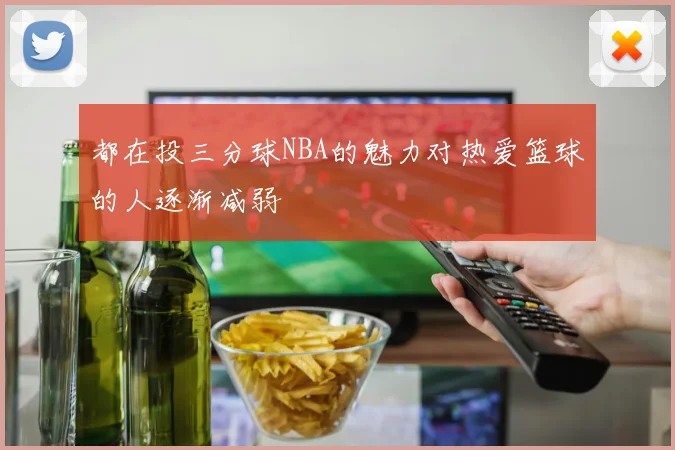 都在投三分球NBA的魅力对热爱篮球的人逐渐减弱