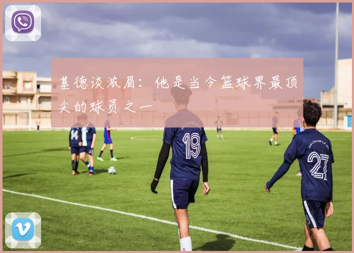 基德谈浓眉：他是当今篮球界最顶尖的球员之一