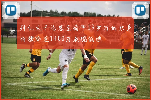 拜仁太子沦落至荷甲19岁万纳尔身价骤降至1400万表现低迷