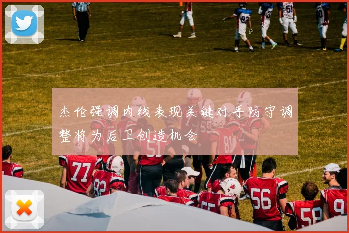 杰伦强调内线表现关键对手防守调整将为后卫创造机会