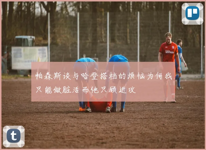 帕森斯谈与哈登搭档的烦恼为何我只能做脏活而他只顾进攻