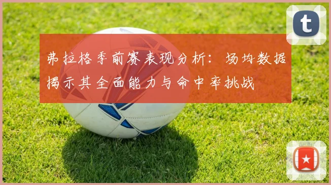 弗拉格季前赛表现分析：场均数据揭示其全面能力与命中率挑战