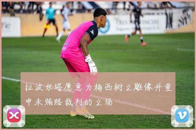 拉波尔塔愿意为梅西树立雕像并重申未贿赂裁判的立场