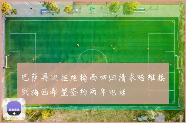 巴萨再次拒绝梅西回归请求哈维接到梅西希望签约两年电话