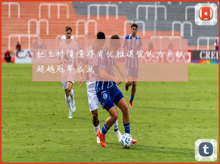 杜兰特憧憬邓肯优雅退役认为贡献超越冠军成就