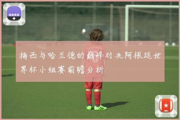 梅西与哈兰德的巅峰对决阿根廷世界杯小组赛前瞻分析