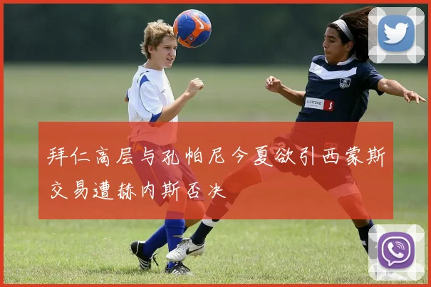 拜仁高层与孔帕尼今夏欲引西蒙斯交易遭赫内斯否决