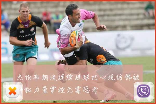 杰伦布朗谈连续进球的心境仿佛被神秘力量掌控无需思考
