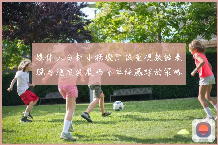 媒体人分析小杨现阶段重视数据表现与稳定发展而非单纯赢球的策略